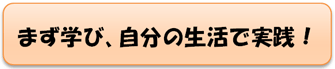 まず学び、自分の生活で実践!