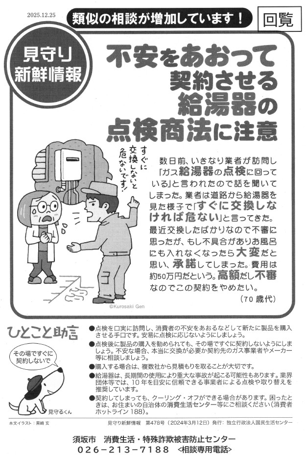 不安をあおって契約させる「給湯器の点検商法」のチラシ。点検を追う実に訪問し、消費者の不安をあおるなどして新たに製品を購入させる手口です。安易に点検に応じないようにしましょう。点検後に製品の購入をすすめられても、その場ですぐに契約をしないように。不安な場合、本当に交換が必要か、ガス事業者やメーカー等に相談しましょう。もし購入する場合は、複数社から見積もりを取ることが大切です。契約してしまっても、クーリングオフできる場合があります。困ったときはお住まいの自治体の消費生活センターなどにご相談を。須坂市消費生活特殊詐欺被害防止センター、電話番号：026-213-7188